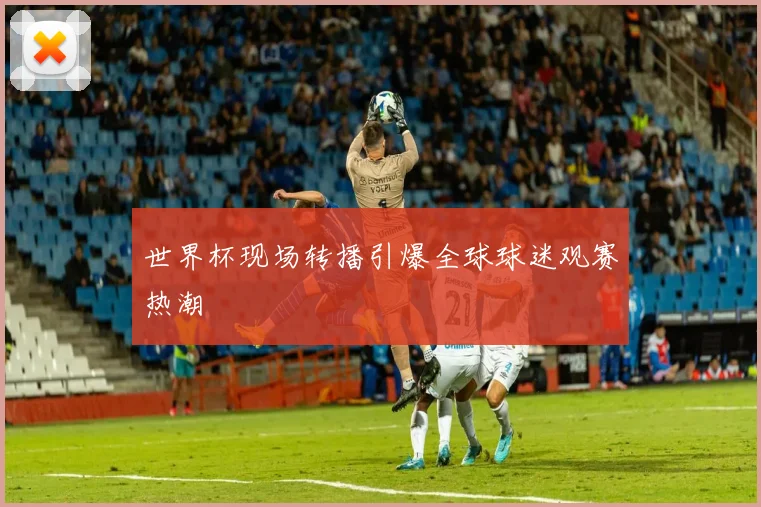 世界杯现场转播引爆全球球迷观赛热潮