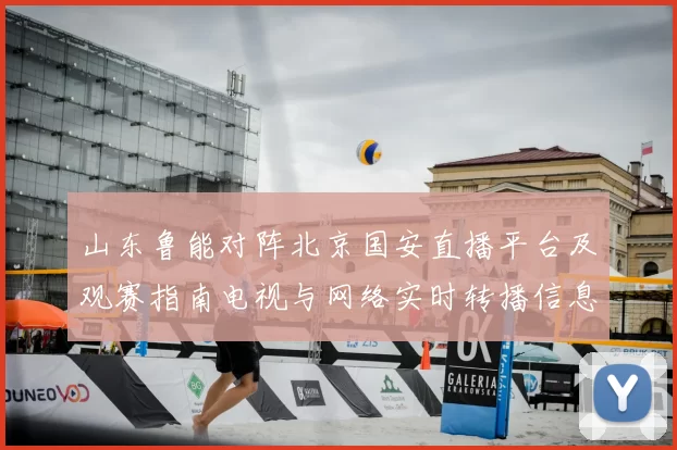 山东鲁能对阵北京国安直播平台及观赛指南电视与网络实时转播信息汇总