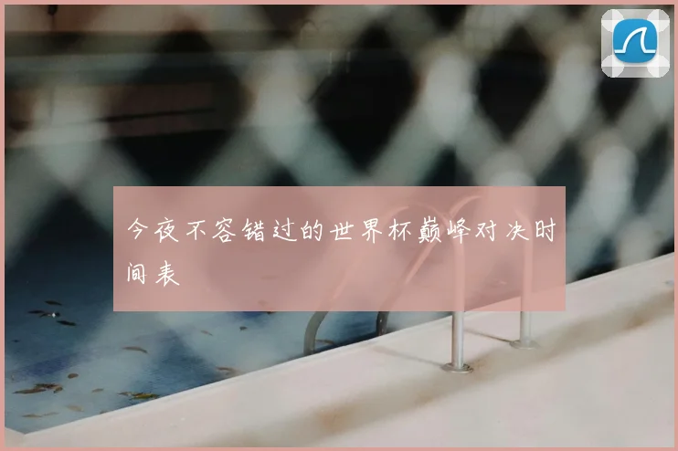 今夜不容错过的世界杯巅峰对决时间表