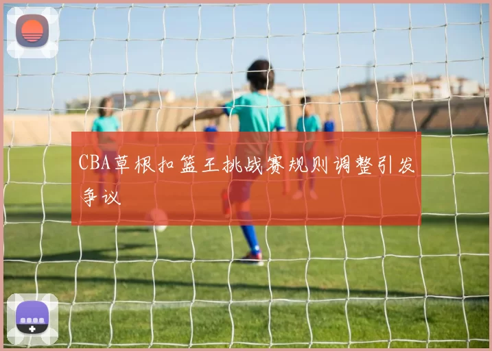 CBA草根扣篮王挑战赛规则调整引发争议