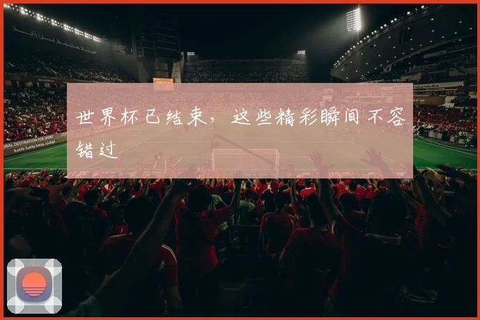 世界杯已结束，这些精彩瞬间不容错过