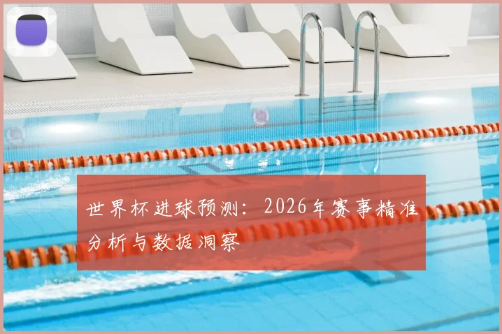 世界杯进球预测：2026年赛事精准分析与数据洞察