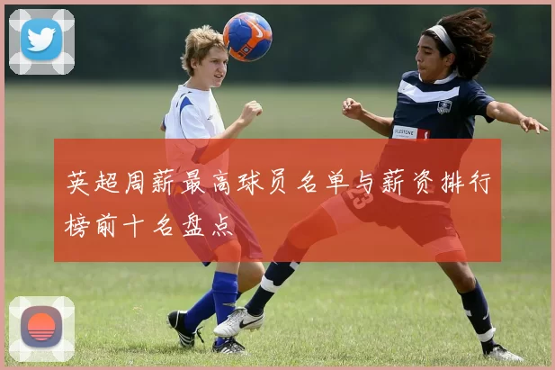 英超周薪最高球员名单与薪资排行榜前十名盘点