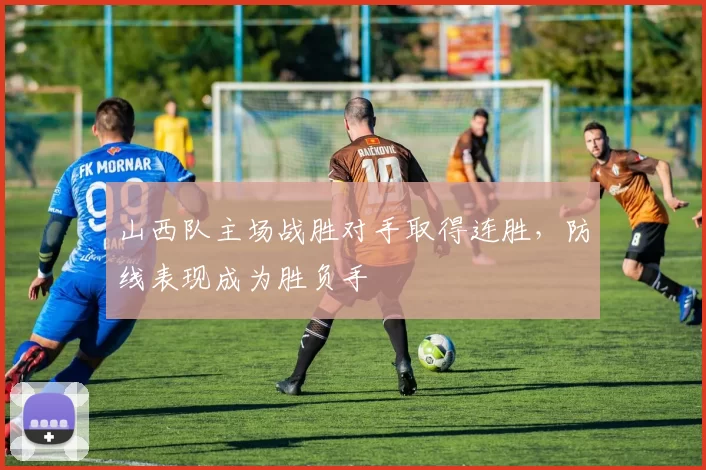 山西队主场战胜对手取得连胜，防线表现成为胜负手