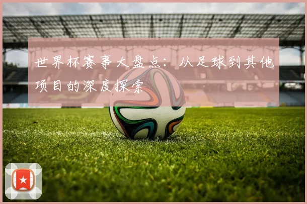 世界杯赛事大盘点：从足球到其他项目的深度探索
