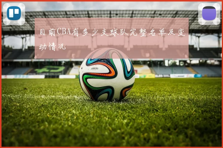 目前CBA有多少支球队完整名单及变动情况