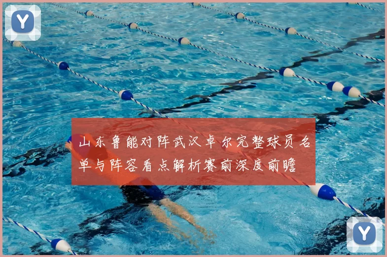 山东鲁能对阵武汉卓尔完整球员名单与阵容看点解析赛前深度前瞻