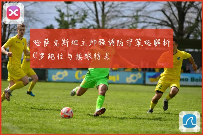 哈萨克斯坦主帅强调防守策略解析C罗跑位与接球特点