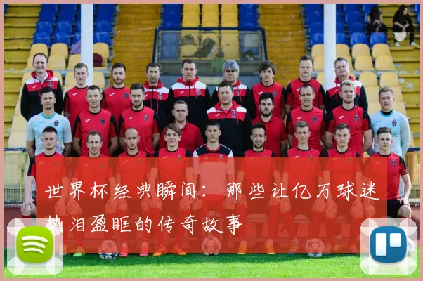 世界杯经典瞬间:那些让亿万球迷热泪盈眶的传奇故事
