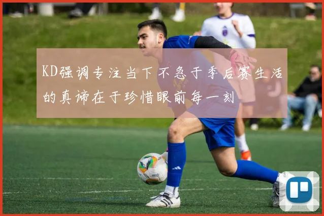 KD强调专注当下不急于季后赛生活的真谛在于珍惜眼前每一刻