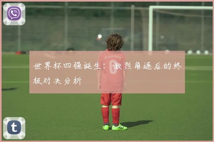 世界杯四强诞生：激烈角逐后的终极对决分析