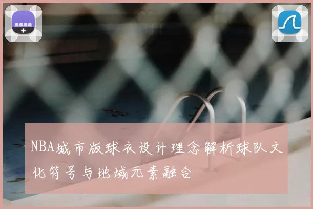 NBA城市版球衣设计理念解析球队文化符号与地域元素融合