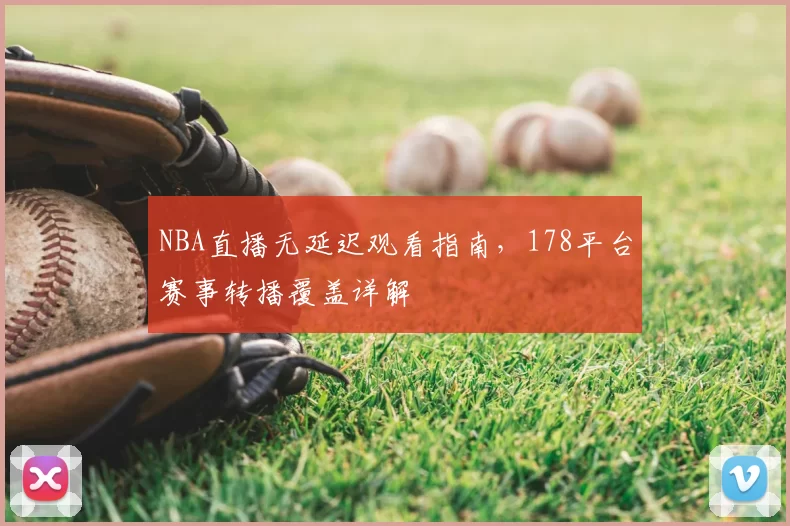 NBA直播无延迟观看指南，178平台赛事转播覆盖详解