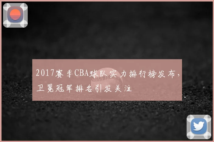 2017赛季CBA球队实力排行榜发布，卫冕冠军排名引发关注