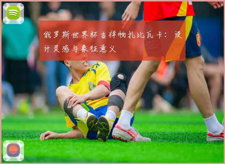 俄罗斯世界杯吉祥物扎比瓦卡：设计灵感与象征意义