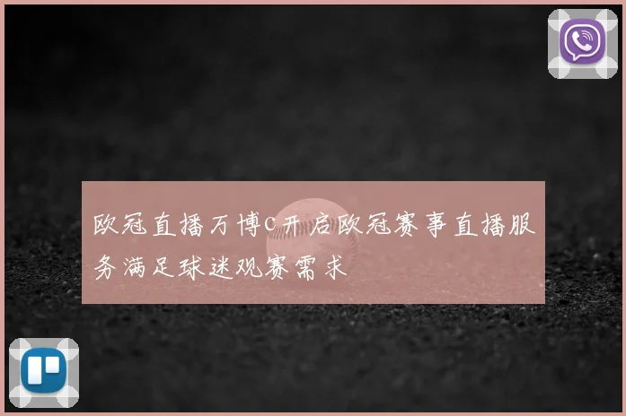 欧冠直播万博c开启欧冠赛事直播服务满足球迷观赛需求