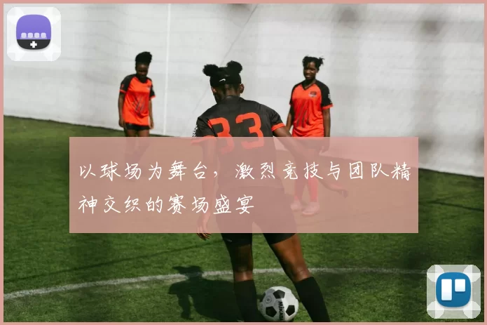 以球场为舞台，激烈竞技与团队精神交织的赛场盛宴