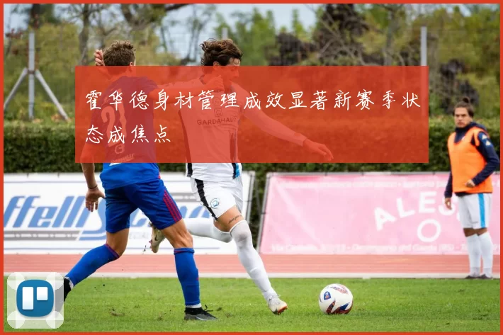 霍华德身材管理成效显著新赛季状态成焦点