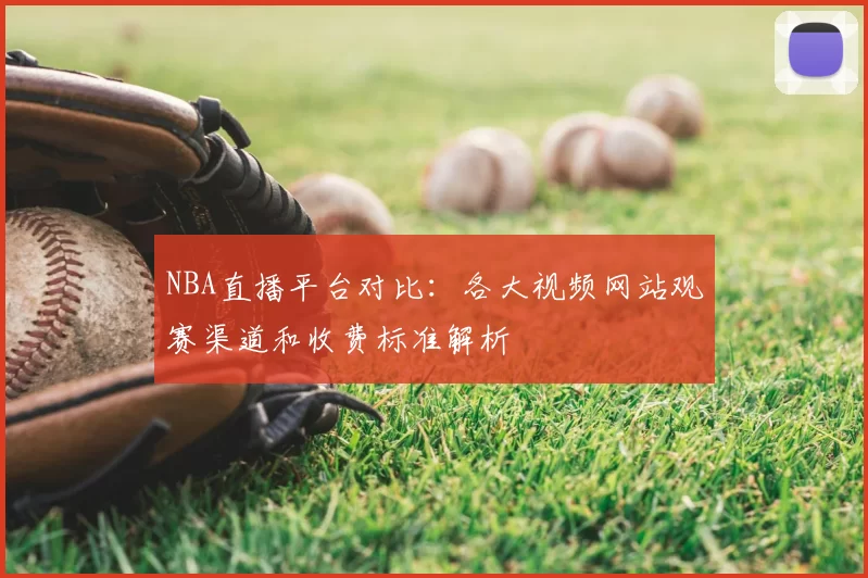 NBA直播平台对比：各大视频网站观赛渠道和收费标准解析