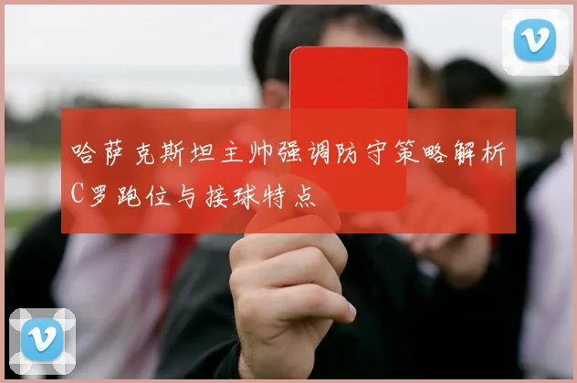 哈萨克斯坦主帅强调防守策略解析C罗跑位与接球特点