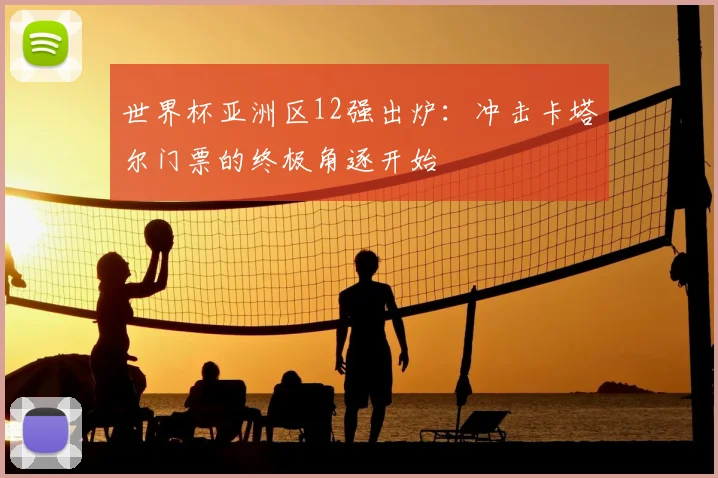 世界杯亚洲区12强出炉：冲击卡塔尔门票的终极角逐开始