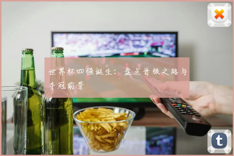 世界杯四强诞生：盘点晋级之路与夺冠前景