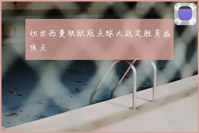 切尔西曼联欧冠点球大战定胜负成焦点