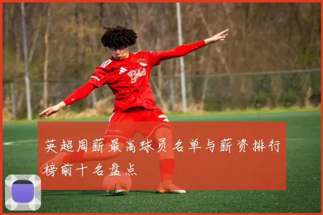 英超周薪最高球员名单与薪资排行榜前十名盘点