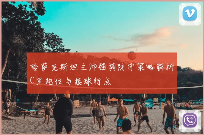 哈萨克斯坦主帅强调防守策略解析C罗跑位与接球特点