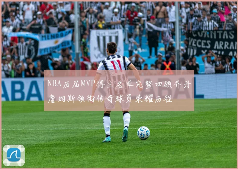 NBA历届MVP得主名单完整回顾乔丹詹姆斯领衔传奇球员荣耀历程