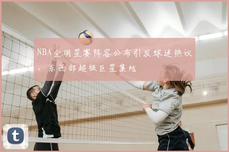 NBA全明星赛阵容公布引发球迷热议，东西部超级巨星集结