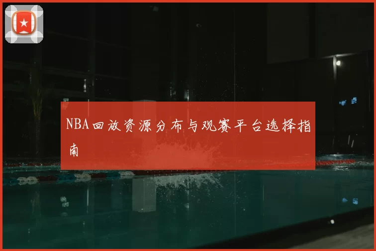 NBA回放资源分布与观赛平台选择指南