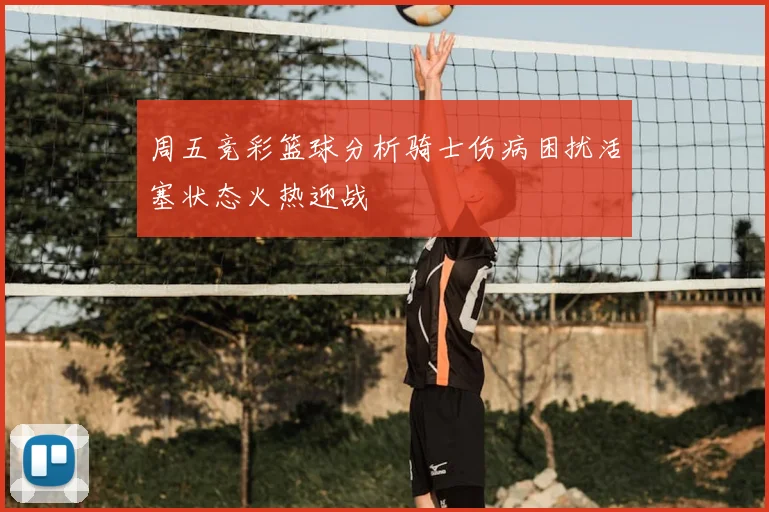 周五竞彩篮球分析骑士伤病困扰活塞状态火热迎战