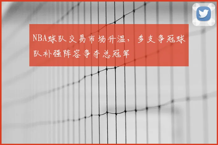 NBA球队交易市场升温，多支争冠球队补强阵容争夺总冠军