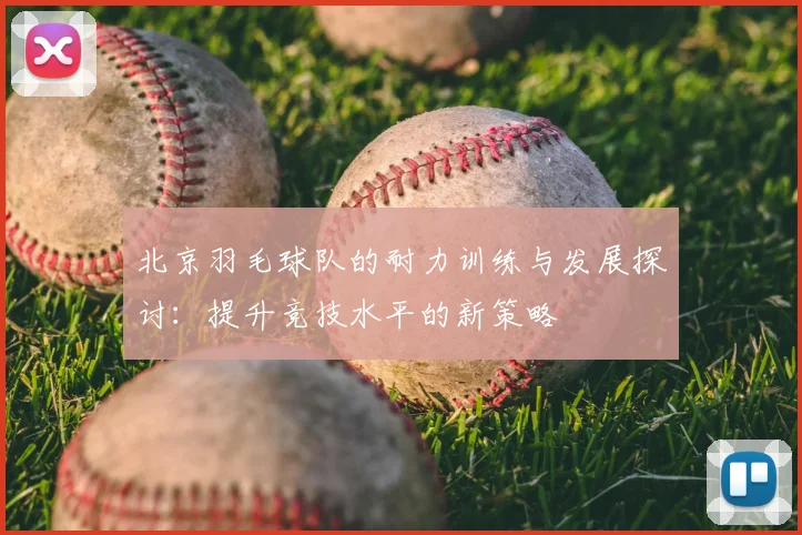 北京羽毛球队的耐力训练与发展探讨：提升竞技水平的新策略
