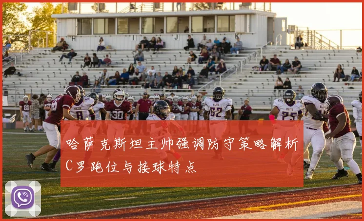 哈萨克斯坦主帅强调防守策略解析C罗跑位与接球特点