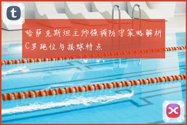 哈萨克斯坦主帅强调防守策略解析C罗跑位与接球特点