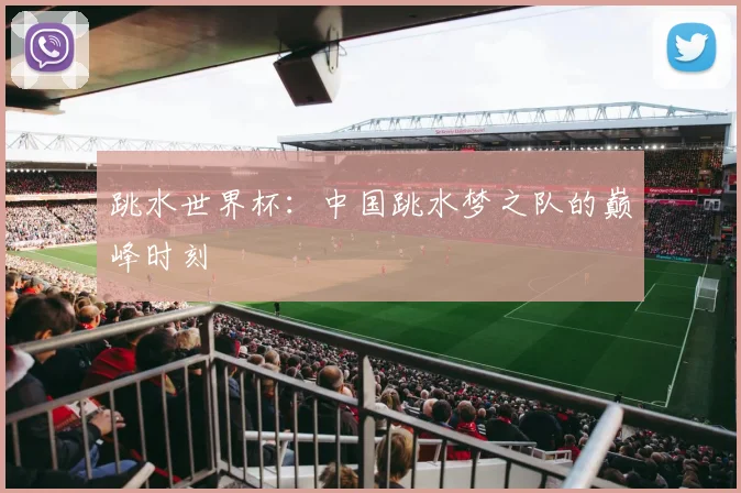 跳水世界杯：中国跳水梦之队的巅峰时刻