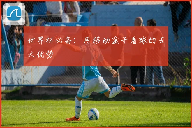 世界杯必备：用移动盒子看球的五大优势
