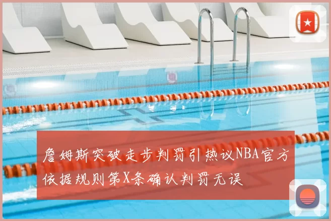 詹姆斯突破走步判罚引热议NBA官方依据规则第X条确认判罚无误