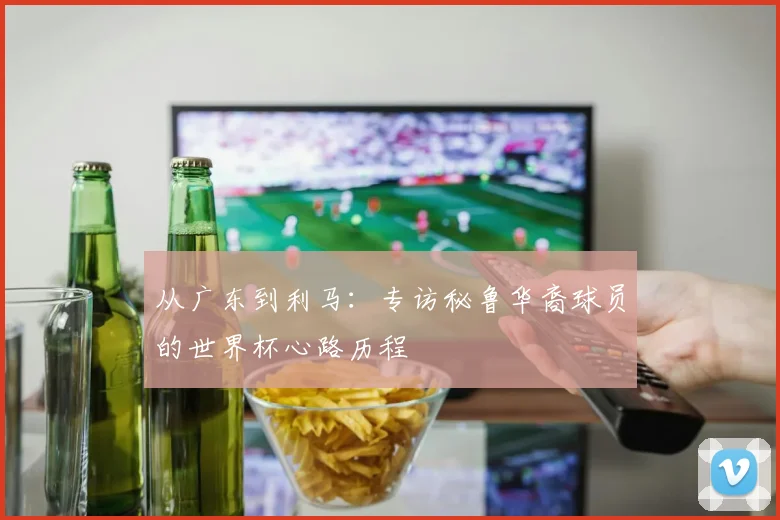 从广东到利马：专访秘鲁华裔球员的世界杯心路历程