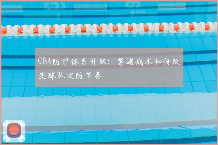 CBA防守体系升级：紧逼战术如何改变球队攻防节奏