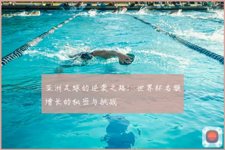 亚洲足球的逆袭之路:世界杯名额增长的秘密与挑战