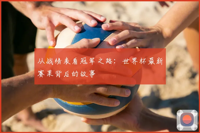 从战绩表看冠军之路：世界杯最新赛果背后的故事
