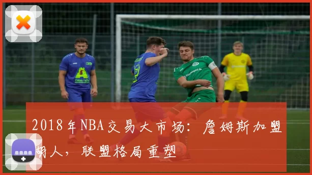 2018年NBA交易大市场：詹姆斯加盟湖人，联盟格局重塑