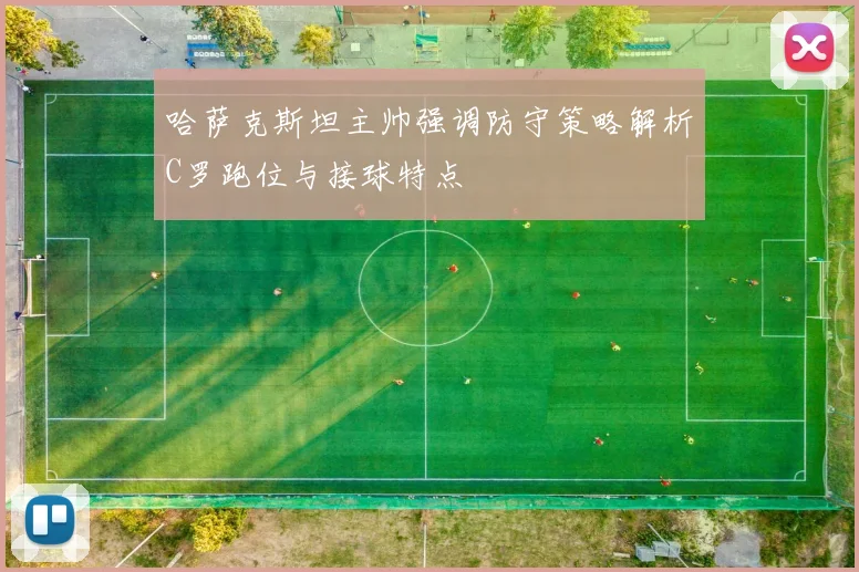 哈萨克斯坦主帅强调防守策略解析C罗跑位与接球特点