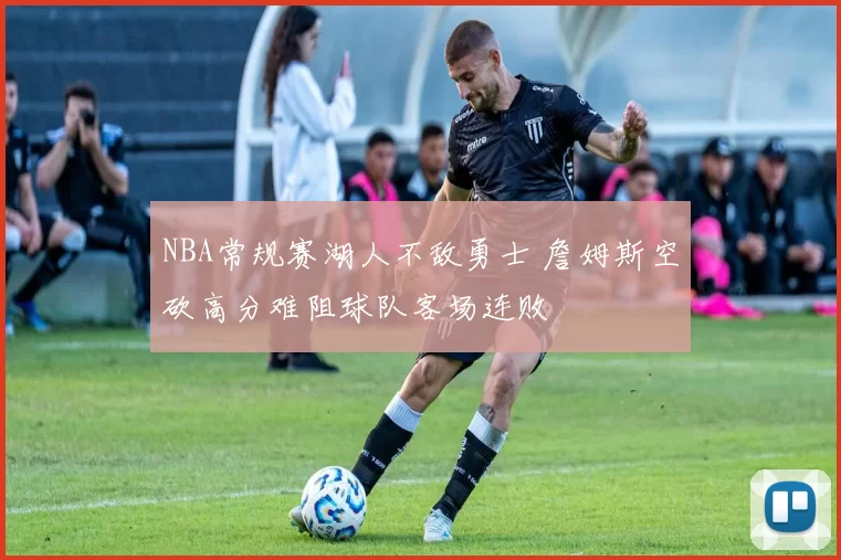NBA常规赛湖人不敌勇士 詹姆斯空砍高分难阻球队客场连败