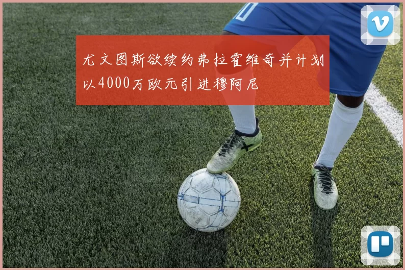 尤文图斯欲续约弗拉霍维奇并计划以4000万欧元引进穆阿尼