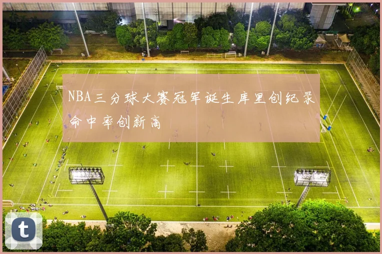 NBA三分球大赛冠军诞生库里创纪录命中率创新高