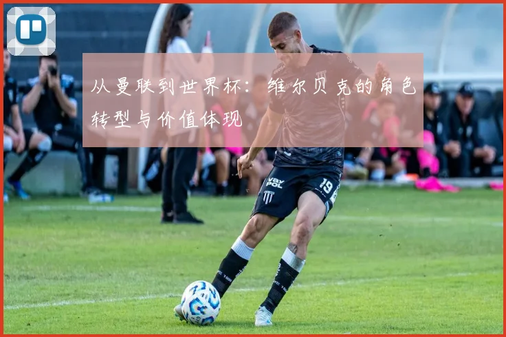 从曼联到世界杯：维尔贝克的角色转型与价值体现